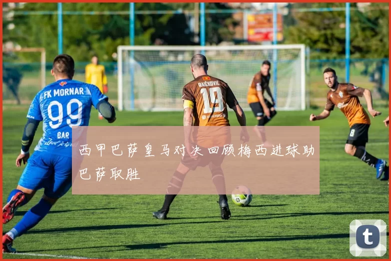 西甲巴萨皇马对决回顾梅西进球助巴萨取胜