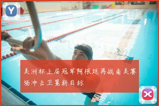 美洲杯上届冠军阿根廷再战南美赛场冲击卫冕新目标