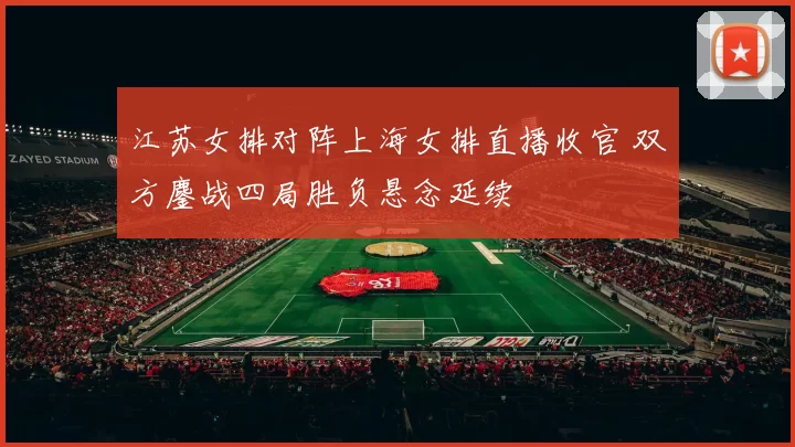 江苏女排对阵上海女排直播收官 双方鏖战四局胜负悬念延续