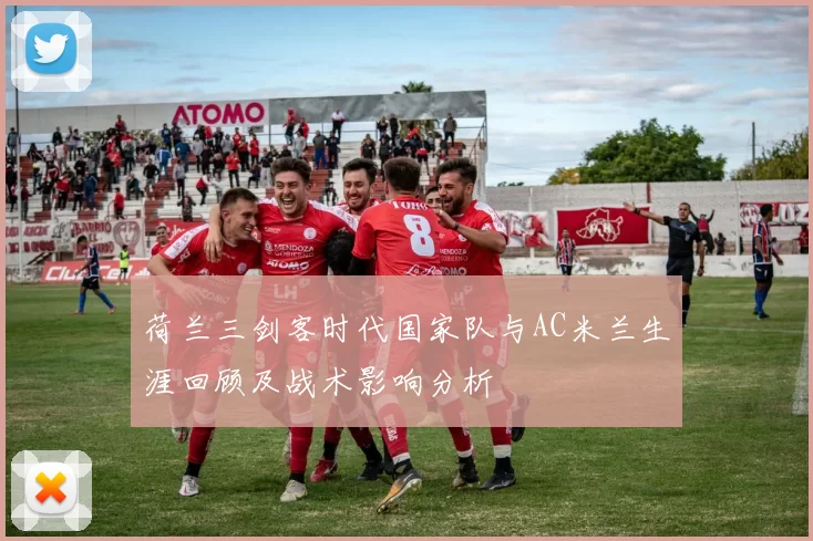 荷兰三剑客时代国家队与AC米兰生涯回顾及战术影响分析