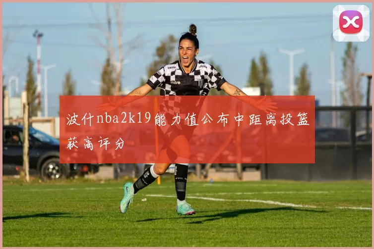 波什nba2k19能力值公布中距离投篮获高评分