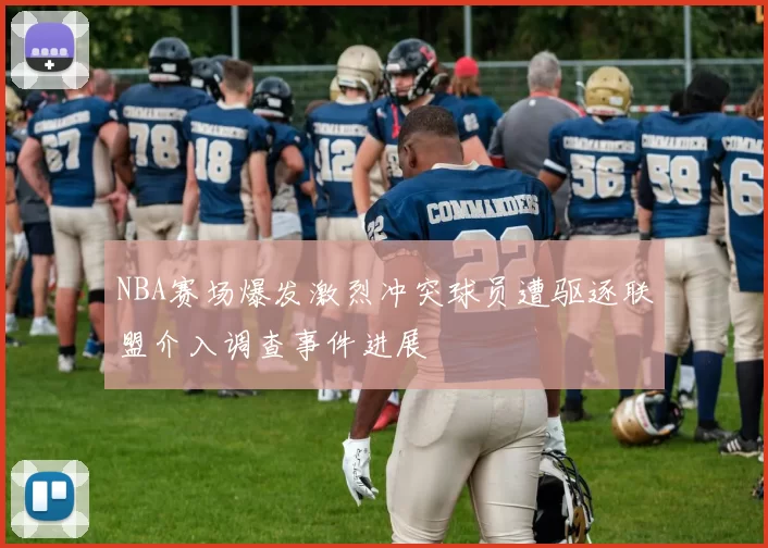 NBA赛场爆发激烈冲突球员遭驱逐联盟介入调查事件进展