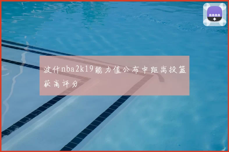 波什nba2k19能力值公布中距离投篮获高评分