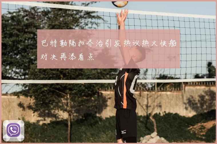 巴特勒隔扣乔治引发热议热火快船对决再添看点