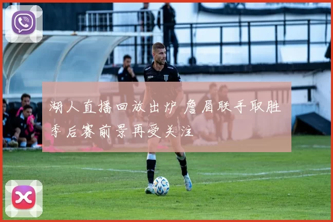 湖人直播回放出炉 詹眉联手取胜 季后赛前景再受关注