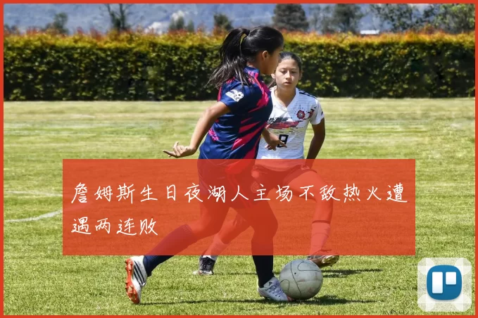 詹姆斯生日夜湖人主场不敌热火遭遇两连败