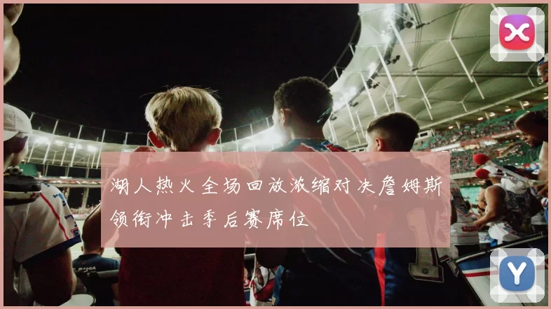 湖人热火全场回放浓缩对决詹姆斯领衔冲击季后赛席位