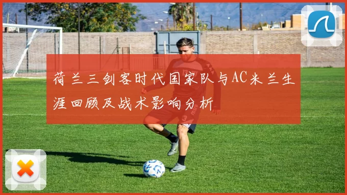 荷兰三剑客时代国家队与AC米兰生涯回顾及战术影响分析