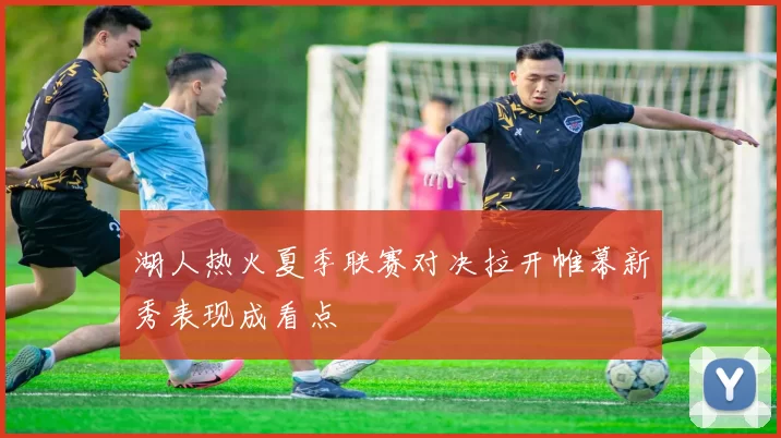 湖人热火夏季联赛对决拉开帷幕新秀表现成看点