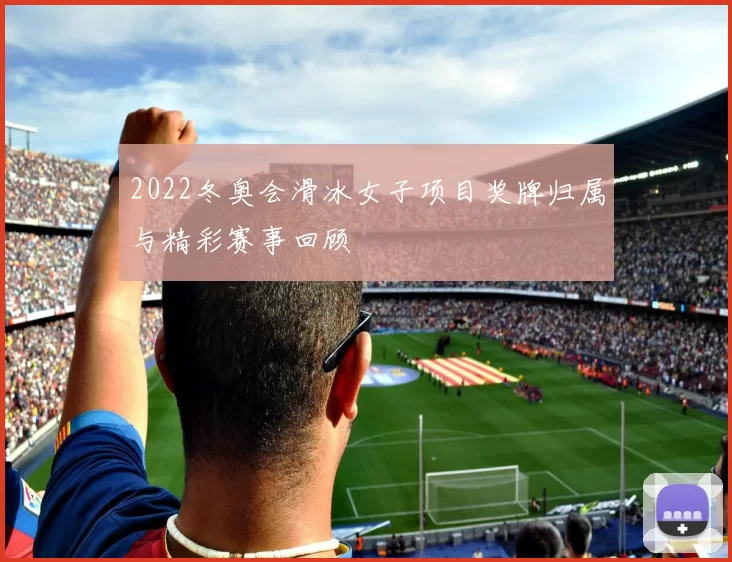 2022冬奥会滑冰女子项目奖牌归属与精彩赛事回顾